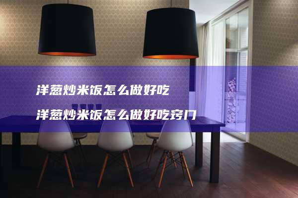 洋葱炒米饭怎么做好吃 洋葱炒米饭怎么做好吃窍门