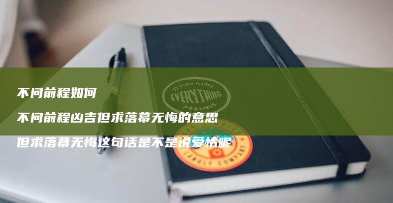 不问前程如何 不问前程凶吉但求落幕无悔的意思 但求落幕无悔这句话是不是说爱情呢