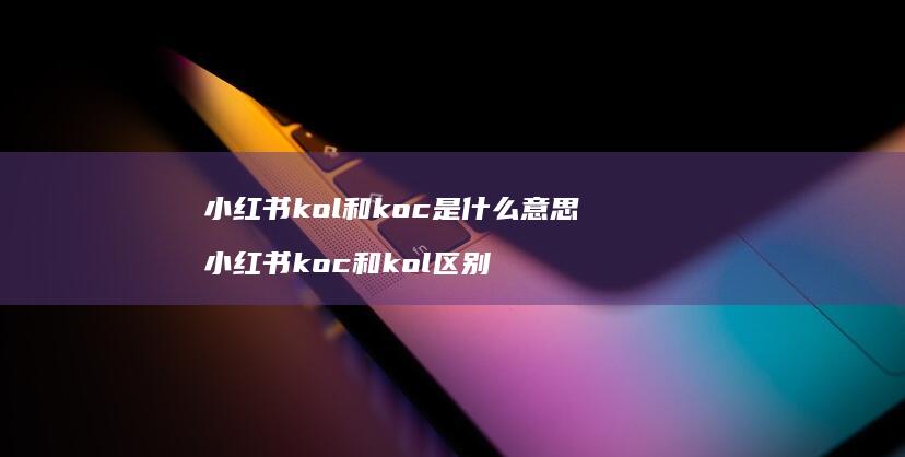 小红书kol和koc是什么意思 小红书koc和kol区别