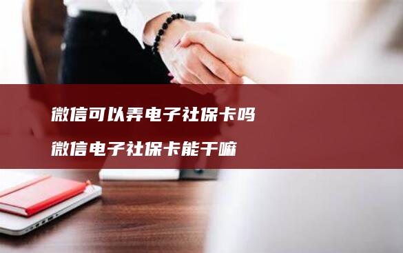 微信可以弄电子社保卡吗 微信电子社保卡能干嘛