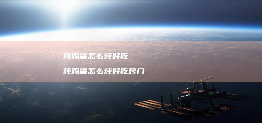 炖鸡蛋怎么炖好吃 炖鸡蛋怎么炖好吃窍门