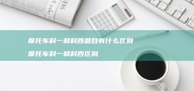 摩托车科一和科四题目有什么区别 摩托车科一和科四区别