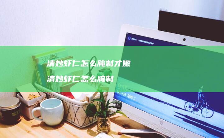 清炒虾仁怎么腌制才嫩 清炒虾仁怎么腌制