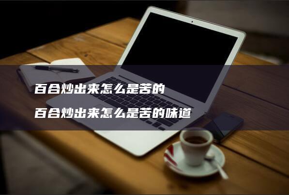 百合炒出来怎么是苦的 百合炒出来怎么是苦的味道