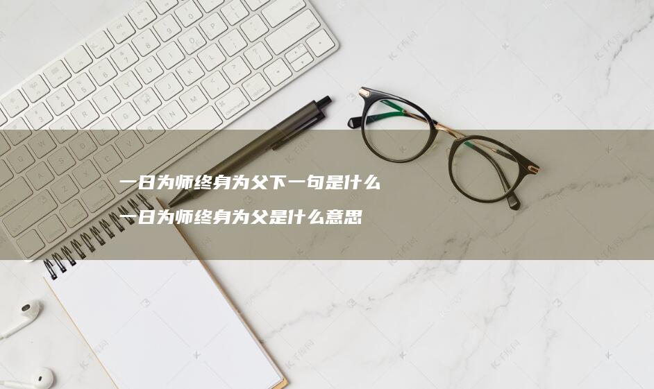 一日为师终身为父下一句是什么 一日为师终身为父是什么意思