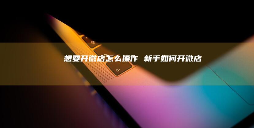 想要开微店怎么操作 新手如何开微店