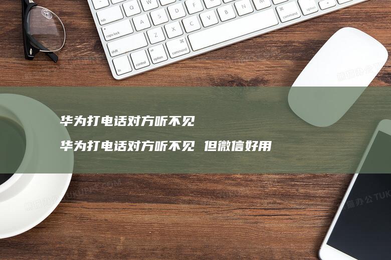 华为打电话对方听不见 华为打电话对方听不见 但微信好用