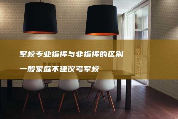 军校专业指挥与非指挥的区别 一般家庭不建议考军校