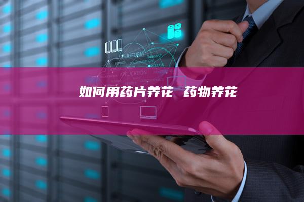 如何用药片养花药物养花