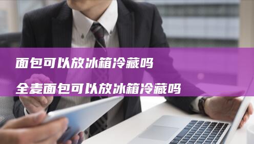 面包可以放冰箱冷藏吗全麦面包可以放冰箱冷藏吗