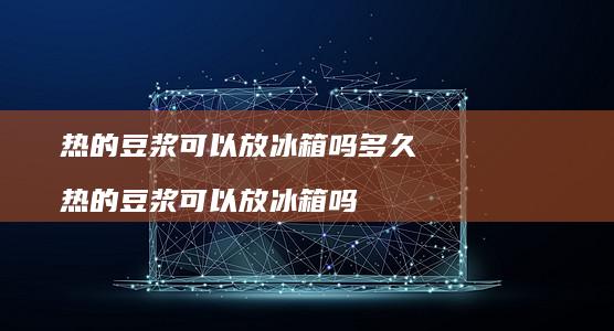 热的豆浆可以放冰箱吗多久热的豆浆可以放冰箱吗