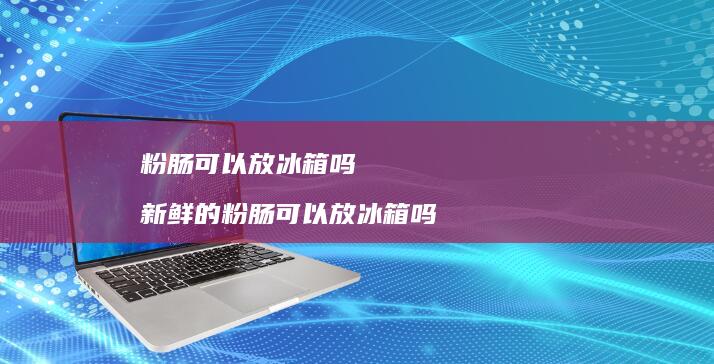 粉肠可以放冰箱吗新鲜的粉肠可以放冰箱吗