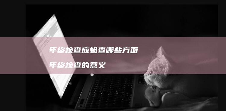 年终检查应检查哪些方面 年终检查的意义