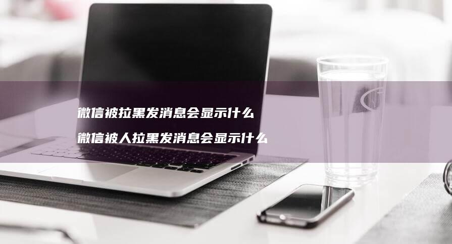 微信被拉黑发消息会显示什么微信被人拉黑发消息