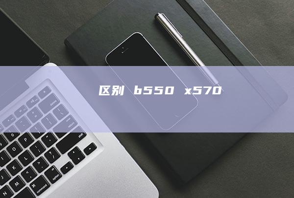 区别 b550 x570