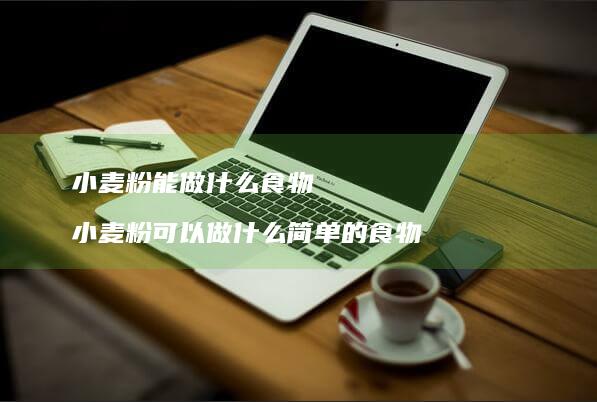 小麦粉能做什么食物 小麦粉可以做什么简单的食物