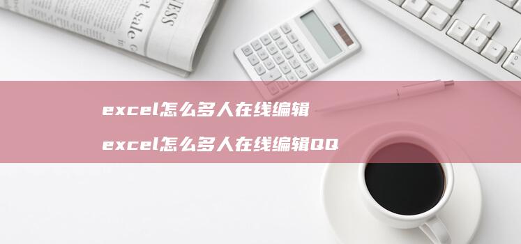 excel怎么多人在线编辑 excel怎么多人在线编辑QQ