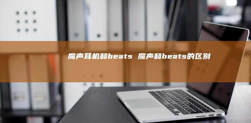 魔声耳机和beats 魔声和beats的区别