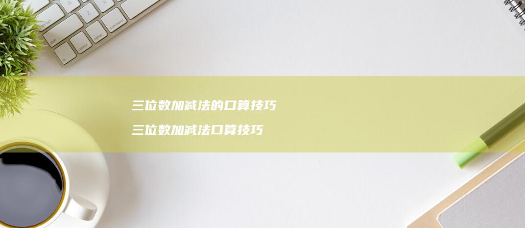 三位数加减法的口算技巧三位数加减法口算技巧