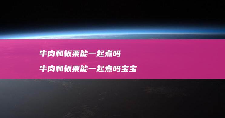 牛肉和板栗能一起煮吗 牛肉和板栗能一起煮吗宝宝