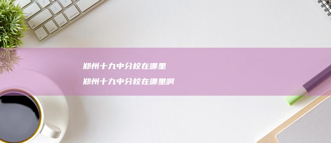 郑州十九中分校在哪里 郑州十九中分校在哪里啊