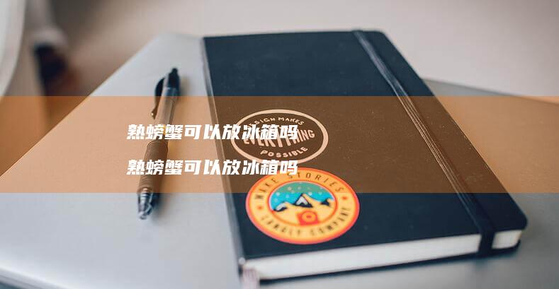熟螃蟹可以放冰箱吗 熟螃蟹可以放冰箱吗