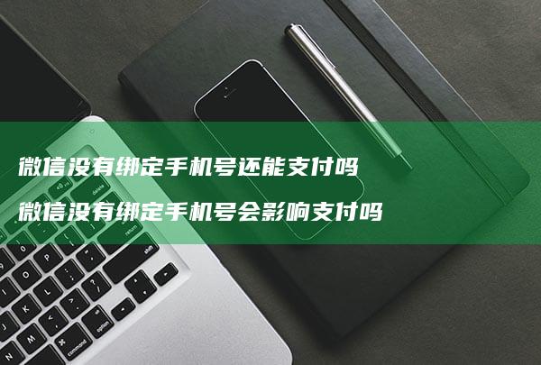 微信没有绑定手机号还能支付吗 微信没有绑定手机号会影响支付吗