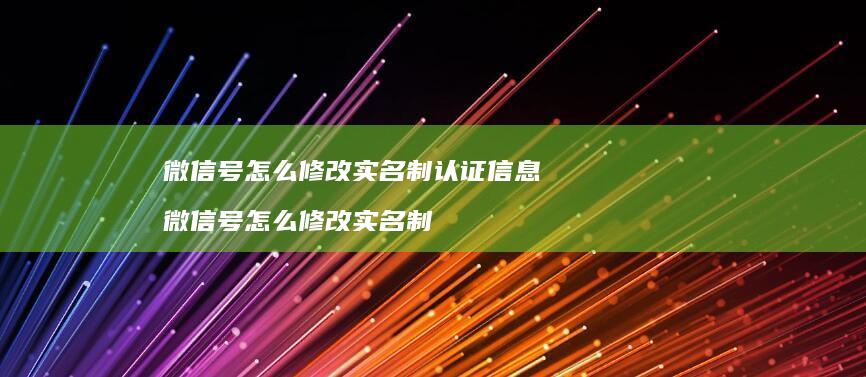 微信号怎么修改实名制认证信息微信号怎么修改实