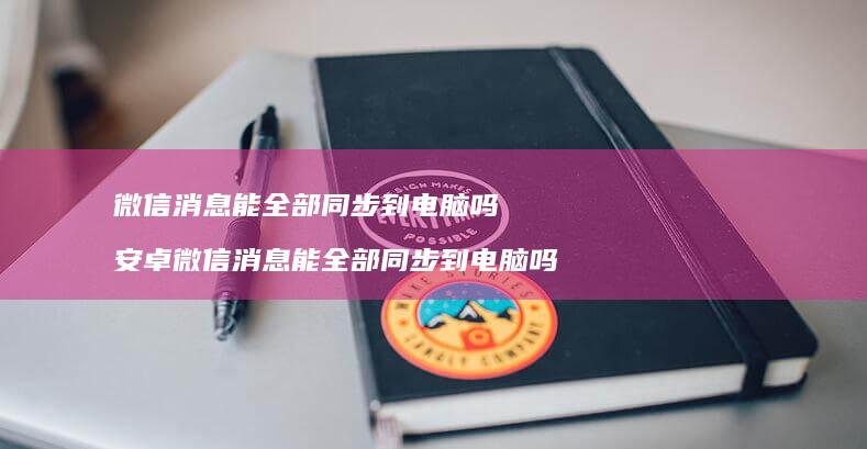 微信消息能全部同步到电脑吗安卓微信消息能全部