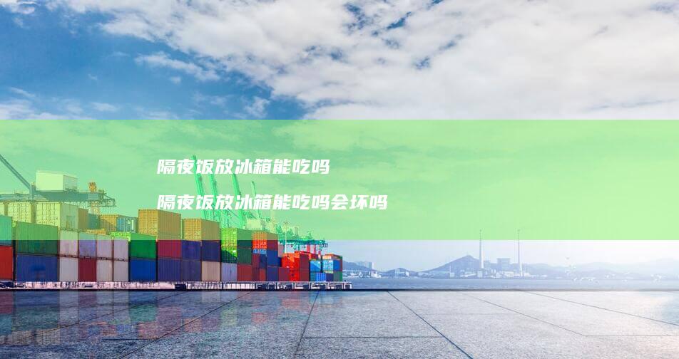 隔夜饭放冰箱能吃吗 隔夜饭放冰箱能吃吗会坏吗