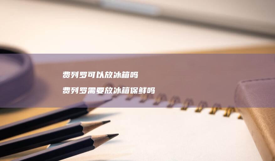 费列罗可以放冰箱吗 费列罗需要放冰箱保鲜吗