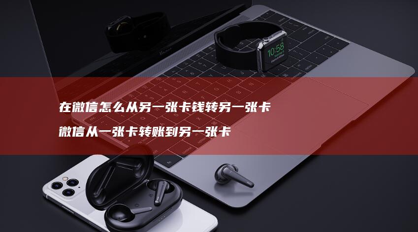 在微信怎么从另一张卡钱转另一张卡 微信从一张卡转账到另一张卡
