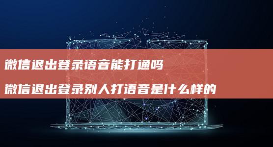 微信退出登录语音能打通吗 微信退出登录别人打语音是什么样的