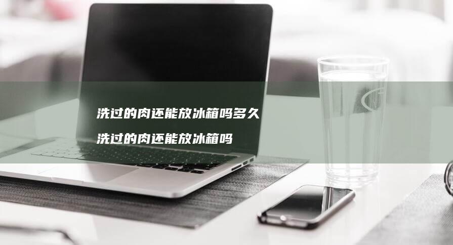 洗过的肉还能放冰箱吗多久 洗过的肉还能放冰箱吗