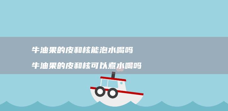 牛油果的皮和核能泡水喝吗牛油果的皮和核可以煮