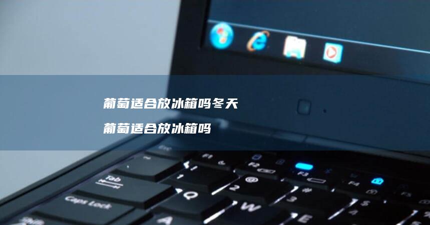 葡萄适合放冰箱吗冬天 葡萄适合放冰箱吗