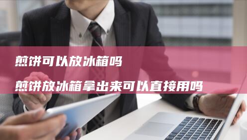 煎饼可以放冰箱吗煎饼放冰箱拿出来可以直接用吗