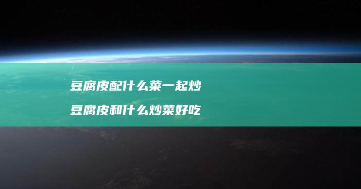 豆腐皮配什么菜一起炒 豆腐皮和什么炒菜好吃