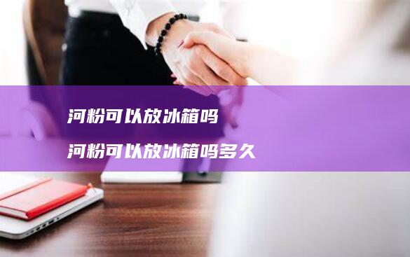 河粉可以放冰箱吗 河粉可以放冰箱吗多久