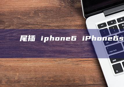 尾插 iphone6 iPhone6s尾插漏电特征