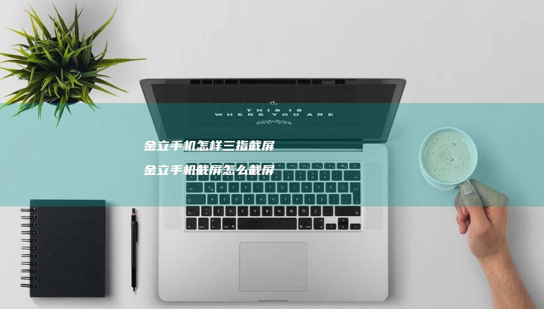 金立怎样三指截屏金立截屏怎么截屏