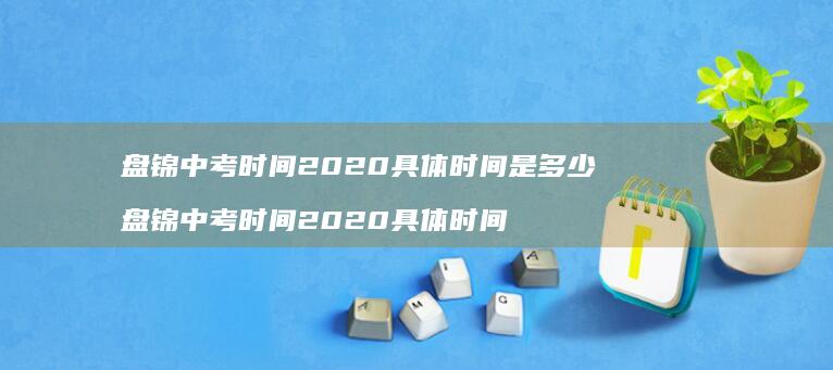 盘锦中考时间2020具体时间是多少盘锦中考时