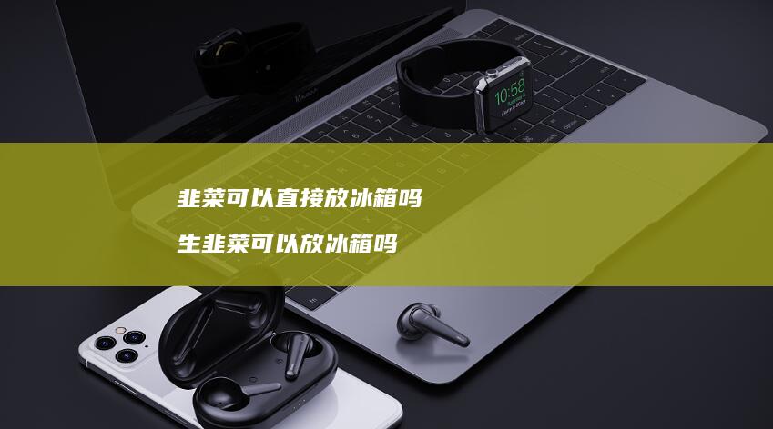 韭菜可以直接放冰箱吗 生韭菜可以放冰箱吗