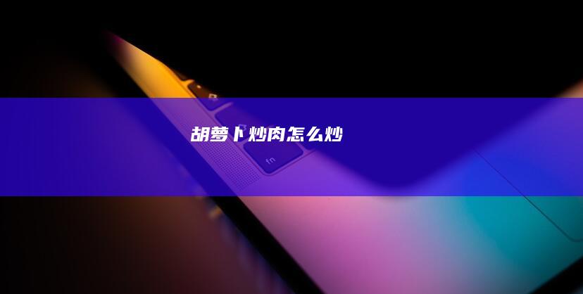 胡萝卜炒肉怎么炒
