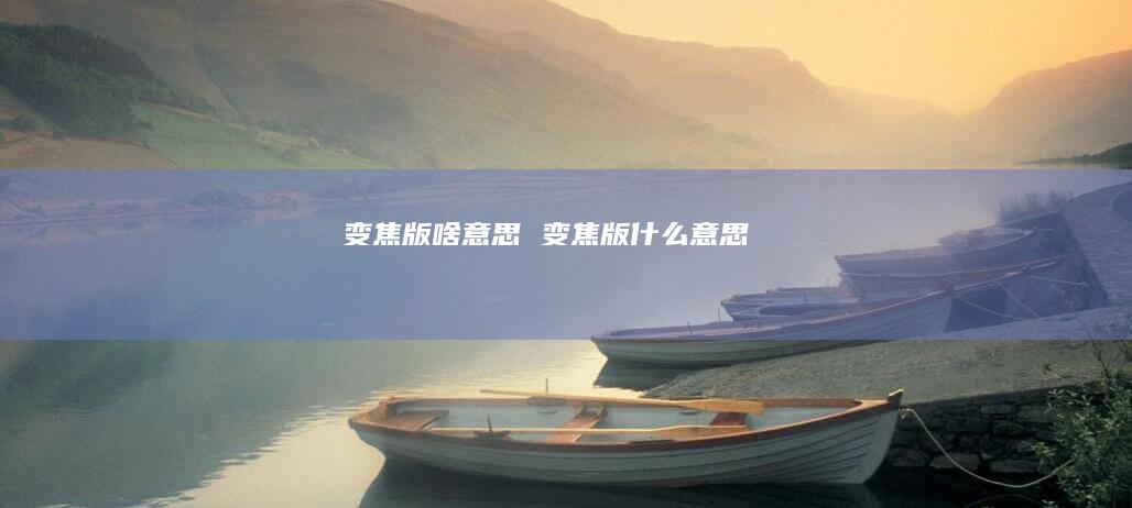 变焦版啥意思变焦版什么意思