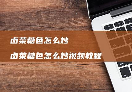 卤菜糖色怎么炒 卤菜糖色怎么炒视频教程