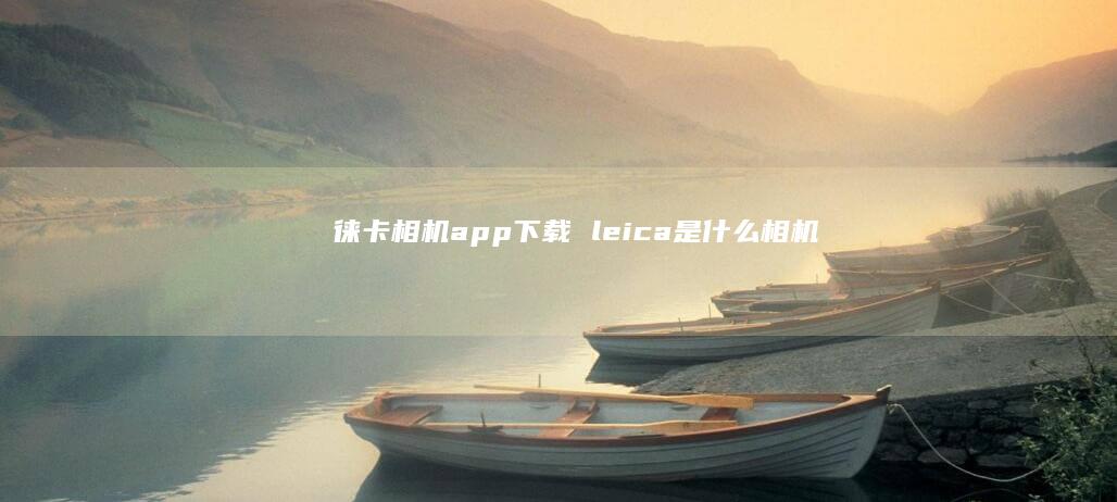 徕卡相机app下载leica是什么相机