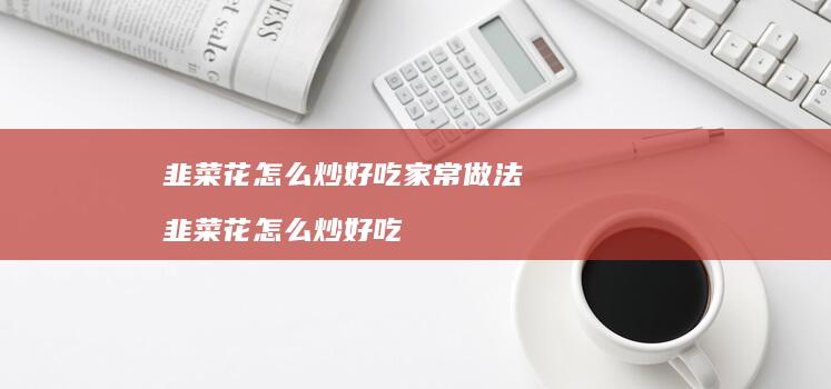 韭菜花怎么炒好吃家常做法 韭菜花怎么炒好吃