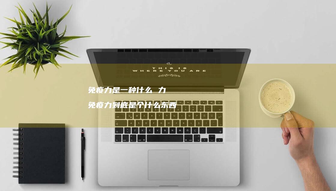 免疫力是一种什么力免疫力到底是个什么东西