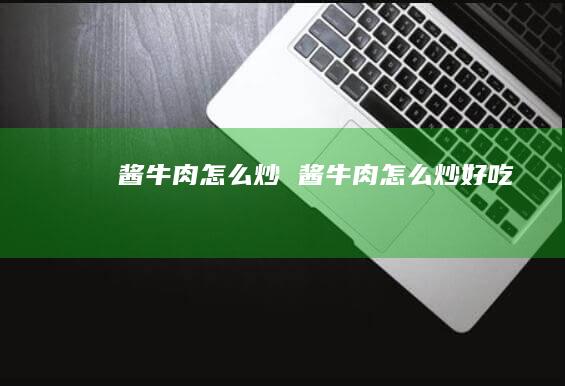 酱牛肉怎么炒酱牛肉怎么炒好吃